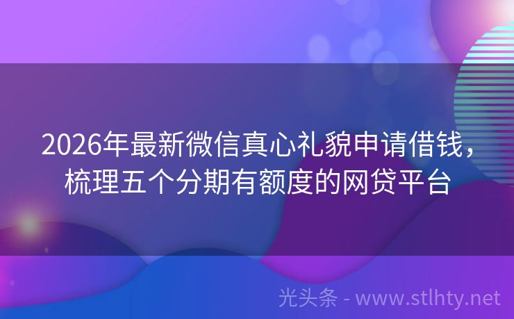 2026年最新微信真心礼貌申请借钱，梳理五个分期有额度的网贷平台