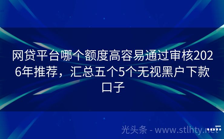 网贷平台哪个额度高容易通过审核2026年推荐，汇总五个5个无视黑户下款口子