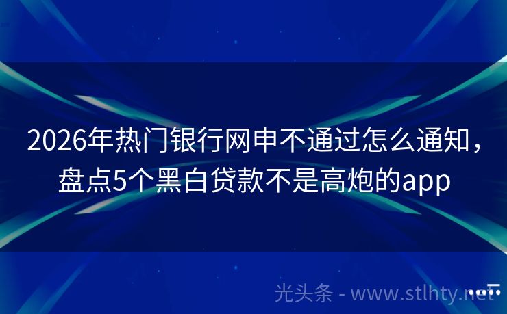 2026年热门银行网申不通过怎么通知，盘点5个黑白贷款不是高炮的app