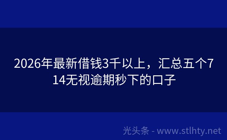 2026年最新借钱3千以上，汇总五个714无视逾期秒下的口子