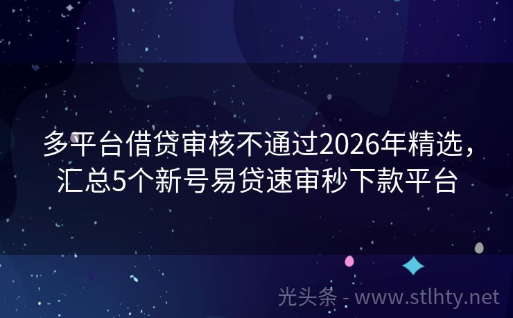 多平台借贷审核不通过2026年精选，汇总5个新号易贷速审秒下款平台