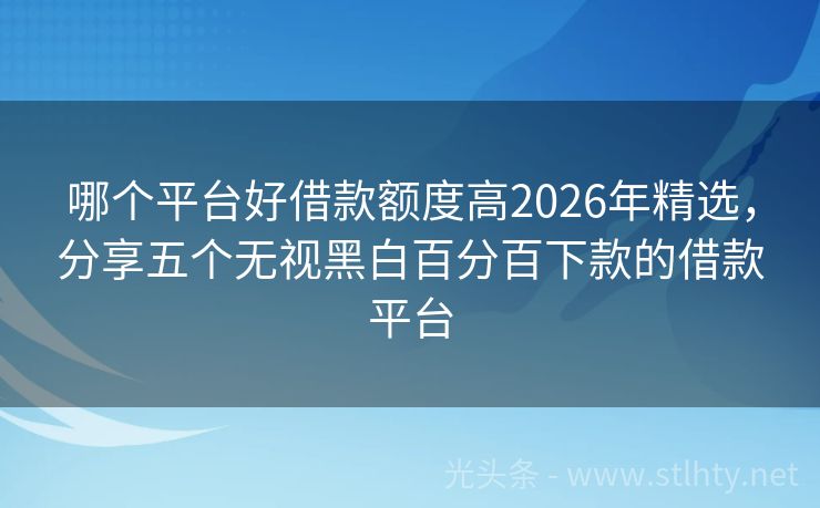 哪个平台好借款额度高2026年精选，分享五个无视黑白百分百下款的借款平台