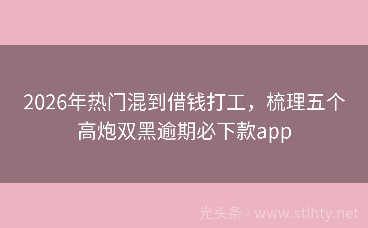 2026年热门混到借钱打工，梳理五个高炮双黑逾期必下款app