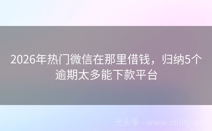 2026年热门微信在那里借钱，归纳5个逾期太多能下款平台