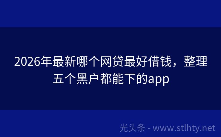 2026年最新哪个网贷最好借钱，整理五个黑户都能下的app