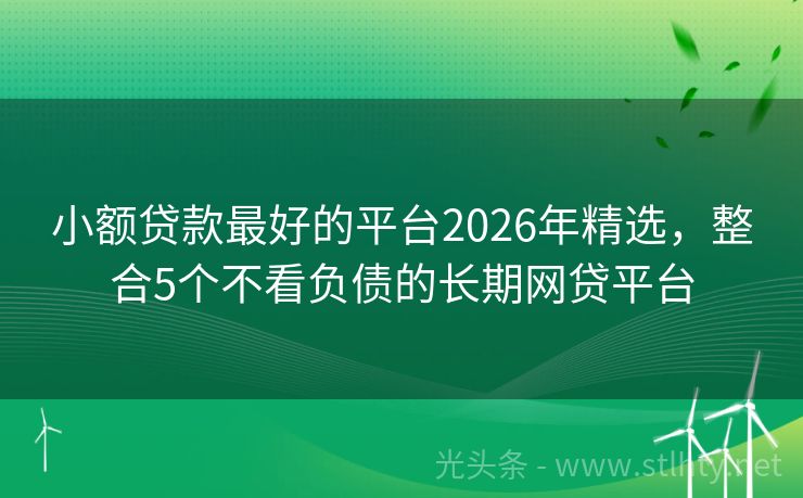小额贷款最好的平台2026年精选，整合5个不看负债的长期网贷平台