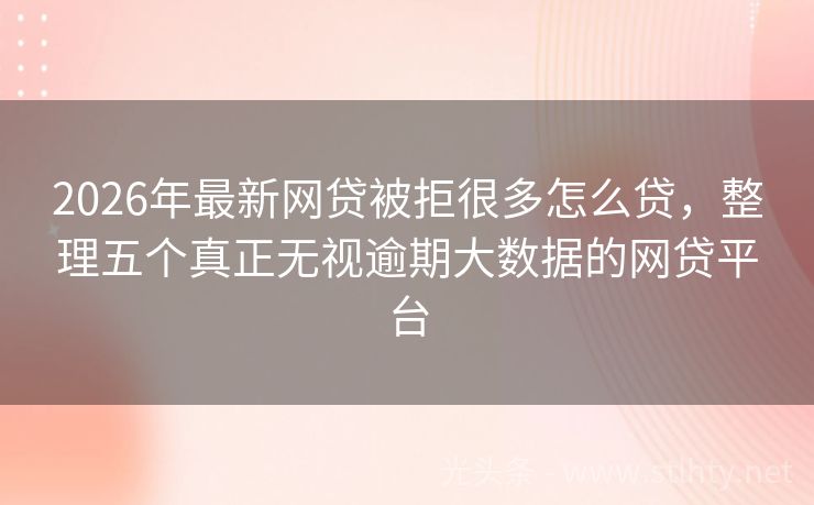 2026年最新网贷被拒很多怎么贷，整理五个真正无视逾期大数据的网贷平台