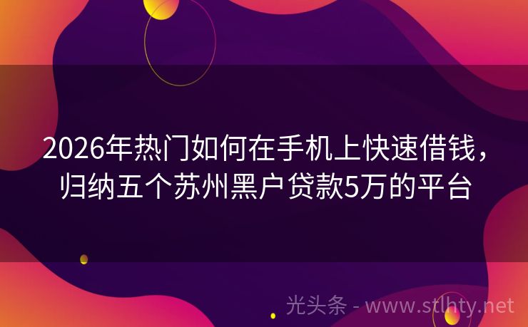 2026年热门如何在手机上快速借钱，归纳五个苏州黑户贷款5万的平台
