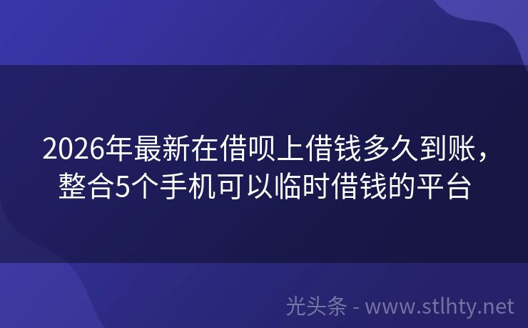 2026年最新在借呗上借钱多久到账，整合5个手机可以临时借钱的平台