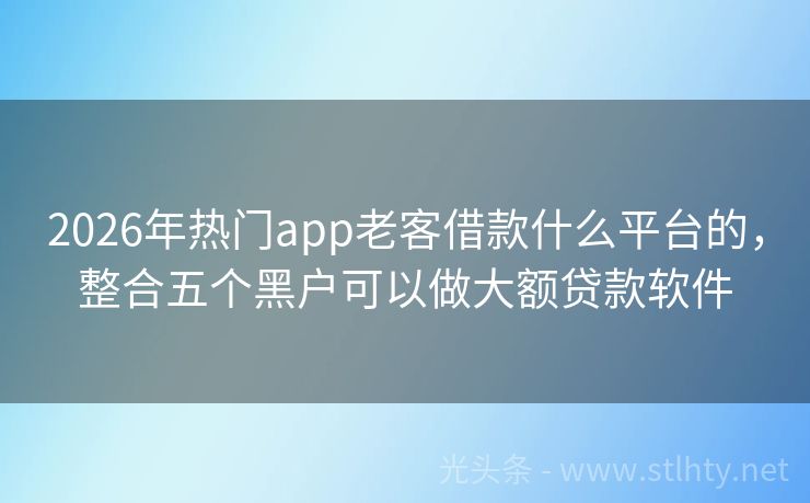 2026年热门app老客借款什么平台的，整合五个黑户可以做大额贷款软件