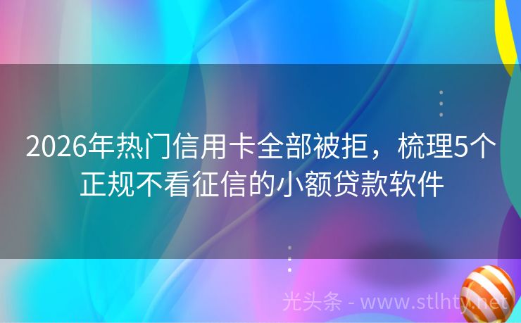 2026年热门信用卡全部被拒，梳理5个正规不看征信的小额贷款软件