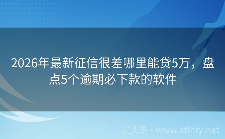 2026年最新征信很差哪里能贷5万，盘点5个逾期必下款的软件