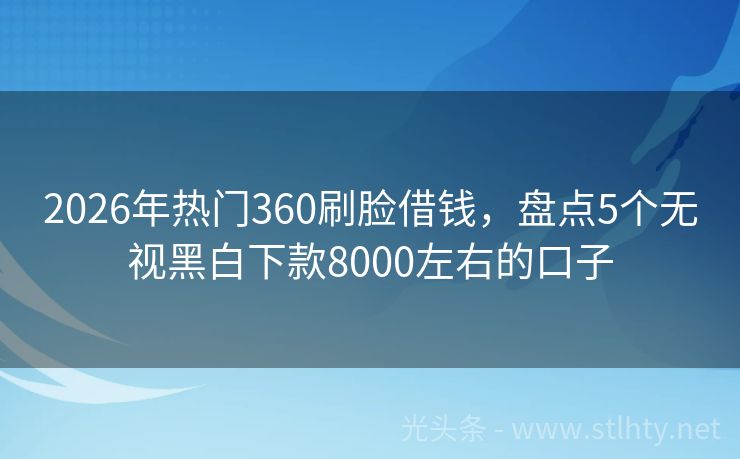 2026年热门360刷脸借钱，盘点5个无视黑白下款8000左右的口子