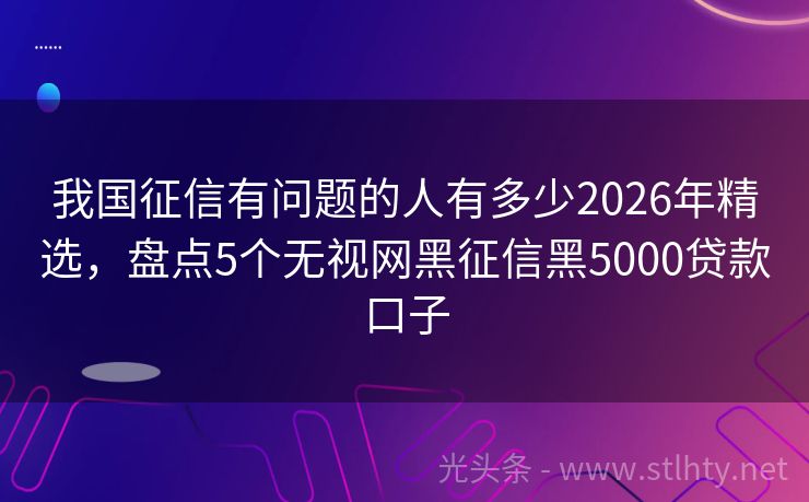 我国征信有问题的人有多少2026年精选，盘点5个无视网黑征信黑5000贷款口子