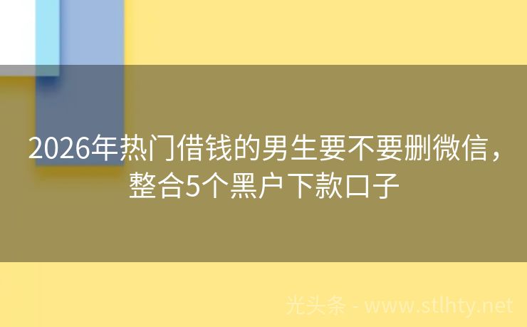 2026年热门借钱的男生要不要删微信，整合5个黑户下款口子