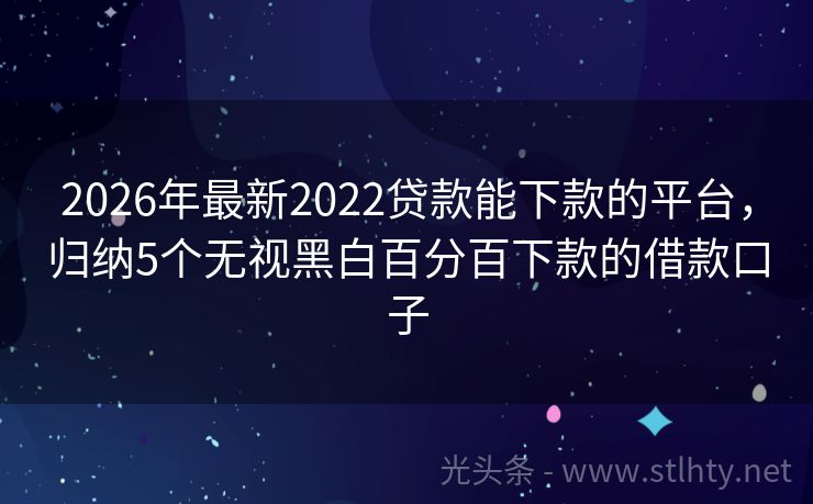 2026年最新2022贷款能下款的平台，归纳5个无视黑白百分百下款的借款口子