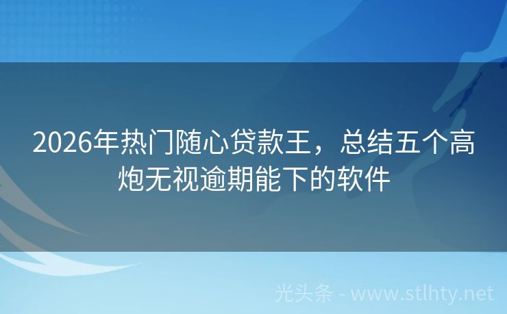 2026年热门随心贷款王，总结五个高炮无视逾期能下的软件