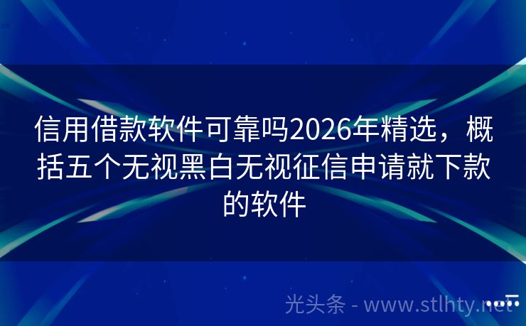 信用借款软件可靠吗2026年精选，概括五个无视黑白无视征信申请就下款的软件