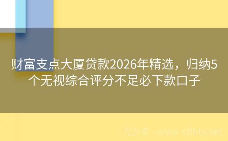财富支点大厦贷款2026年精选，归纳5个无视综合评分不足必下款口子
