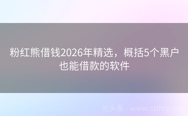 粉红熊借钱2026年精选，概括5个黑户也能借款的软件