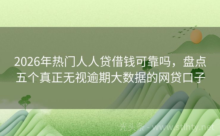 2026年热门人人贷借钱可靠吗，盘点五个真正无视逾期大数据的网贷口子