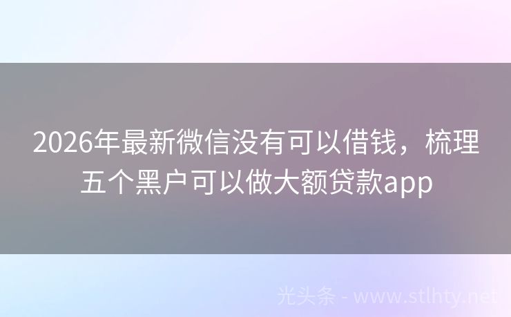 2026年最新微信没有可以借钱，梳理五个黑户可以做大额贷款app