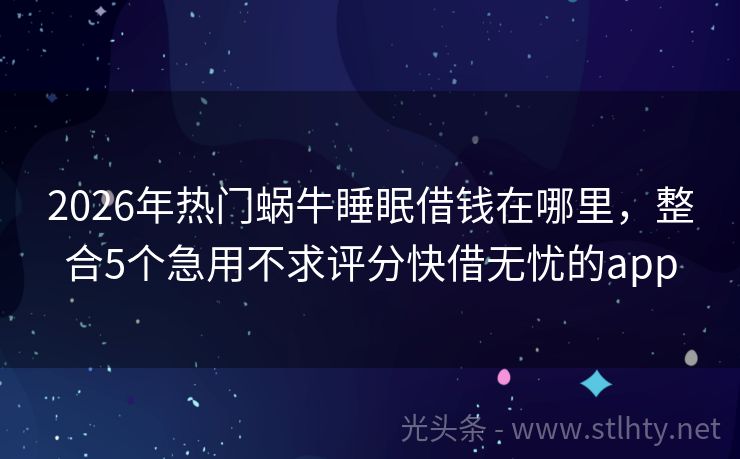 2026年热门蜗牛睡眠借钱在哪里，整合5个急用不求评分快借无忧的app