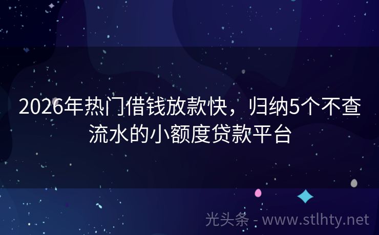 2026年热门借钱放款快，归纳5个不查流水的小额度贷款平台