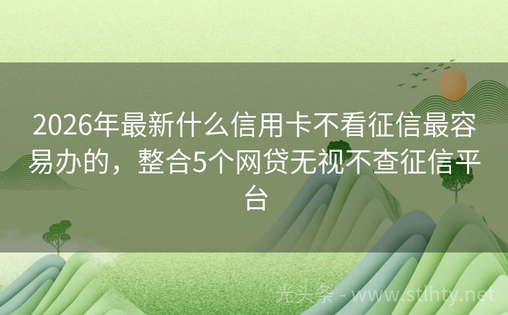 2026年最新什么信用卡不看征信最容易办的，整合5个网贷无视不查征信平台