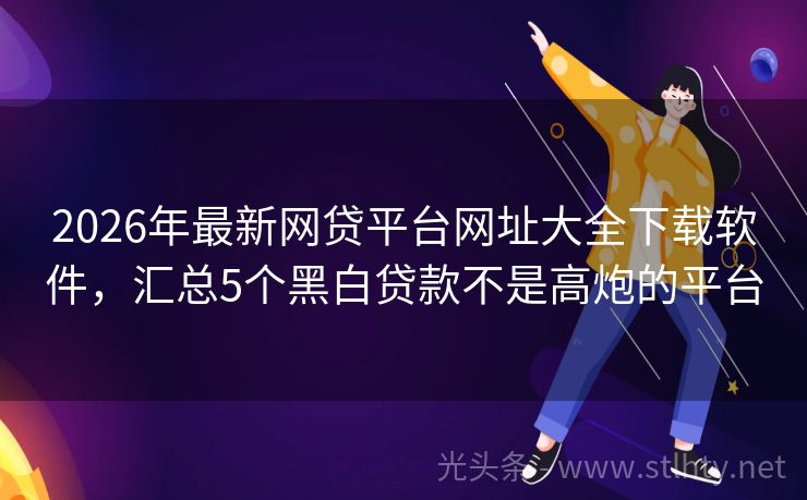 2026年最新网贷平台网址大全下载软件，汇总5个黑白贷款不是高炮的平台