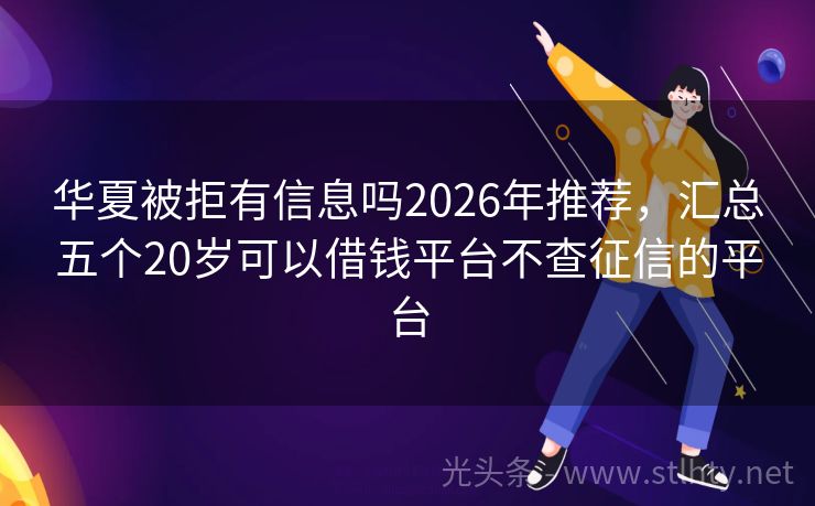 华夏被拒有信息吗2026年推荐，汇总五个20岁可以借钱平台不查征信的平台