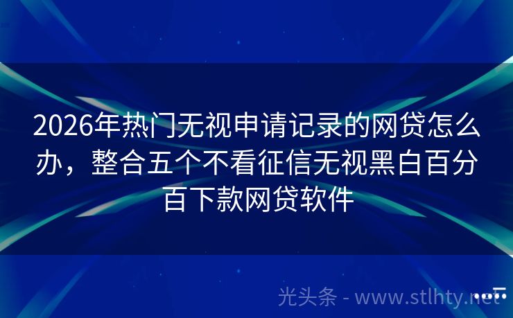 2026年热门无视申请记录的网贷怎么办，整合五个不看征信无视黑白百分百下款网贷软件