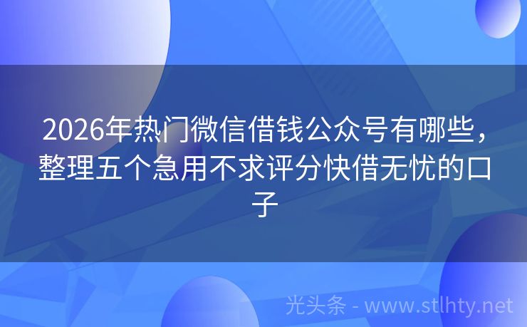 2026年热门微信借钱公众号有哪些，整理五个急用不求评分快借无忧的口子
