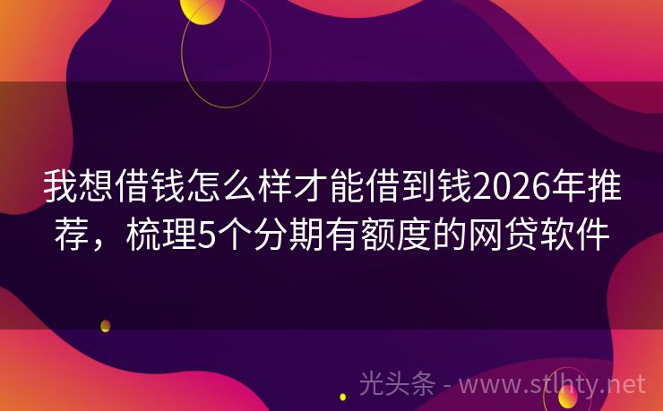 我想借钱怎么样才能借到钱2026年推荐，梳理5个分期有额度的网贷软件