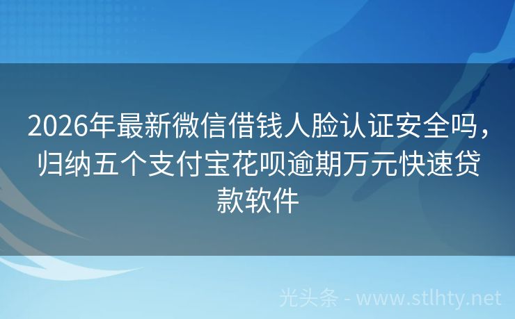 2026年最新微信借钱人脸认证安全吗，归纳五个支付宝花呗逾期万元快速贷款软件