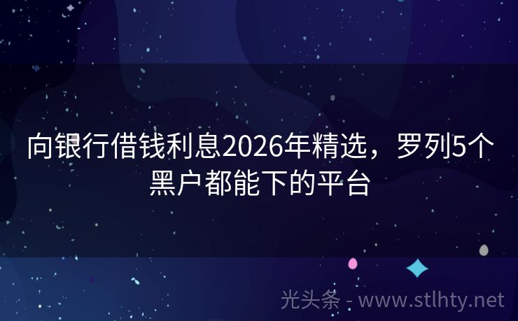 向银行借钱利息2026年精选，罗列5个黑户都能下的平台