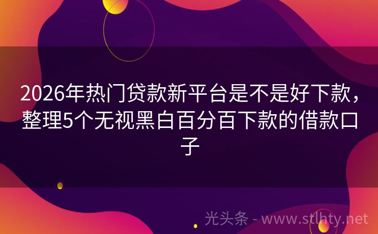 2026年热门贷款新平台是不是好下款，整理5个无视黑白百分百下款的借款口子