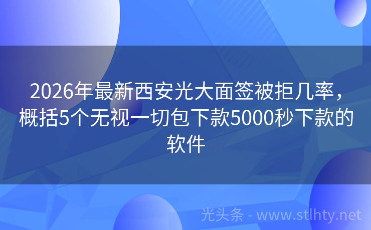 2026年最新西安光大面签被拒几率，概括5个无视一切包下款5000秒下款的软件