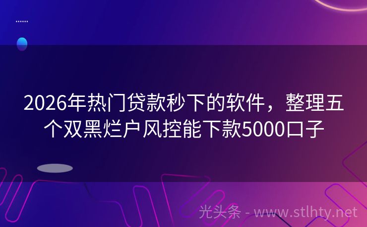 2026年热门贷款秒下的软件，整理五个双黑烂户风控能下款5000口子