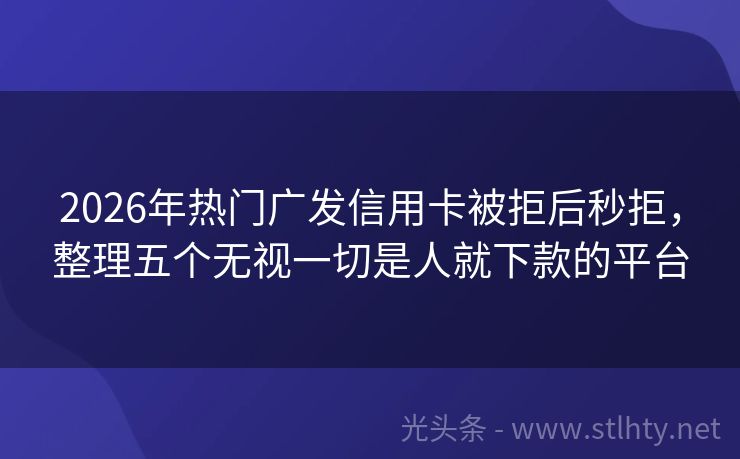 2026年热门广发信用卡被拒后秒拒，整理五个无视一切是人就下款的平台