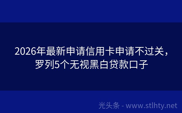 2026年最新申请信用卡申请不过关，罗列5个无视黑白贷款口子