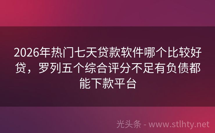 2026年热门七天贷款软件哪个比较好贷，罗列五个综合评分不足有负债都能下款平台