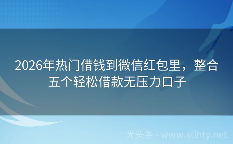 2026年热门借钱到微信红包里，整合五个轻松借款无压力口子