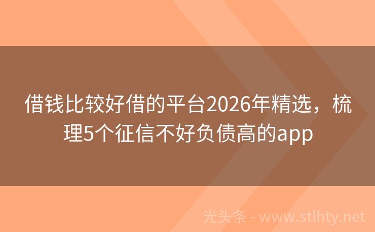 借钱比较好借的平台2026年精选，梳理5个征信不好负债高的app