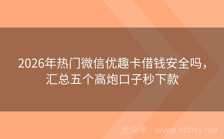 2026年热门微信优趣卡借钱安全吗，汇总五个高炮口子秒下款