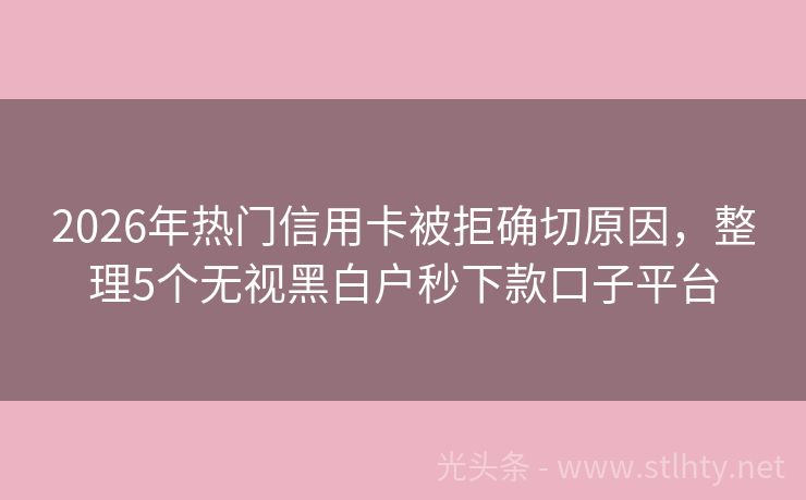 2026年热门信用卡被拒确切原因，整理5个无视黑白户秒下款口子平台
