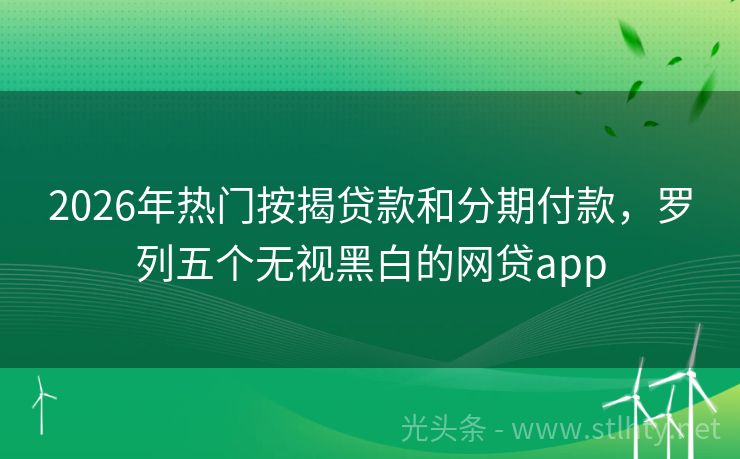 2026年热门按揭贷款和分期付款，罗列五个无视黑白的网贷app