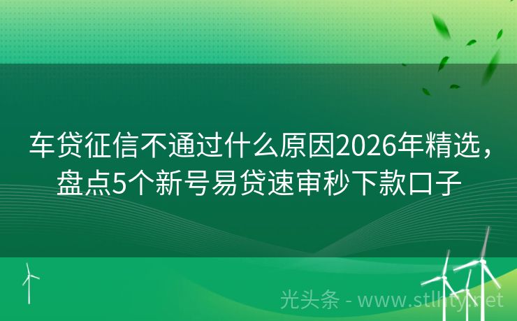 车贷征信不通过什么原因2026年精选，盘点5个新号易贷速审秒下款口子