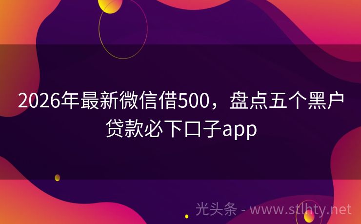 2026年最新微信借500，盘点五个黑户贷款必下口子app