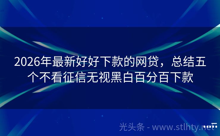 2026年最新好好下款的网贷，总结五个不看征信无视黑白百分百下款